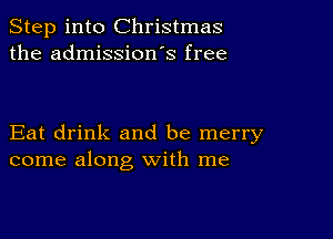 Step into Christmas
the admission s free

Eat drink and be merry
come along with me