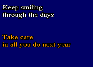 Keep smiling
through the days

Take care
in all you do next year