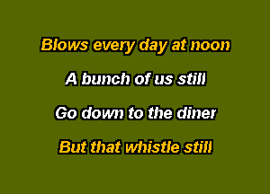 Btows every day at noon

A bunch of us still
Go down to the diner

But that whistle stm