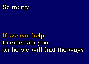 So merry

If we can help
to entertain you
oh ho we will find the ways