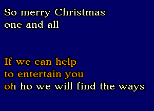 So merry Christmas
one and all

If we can help
to entertain you
oh ho we will find the ways