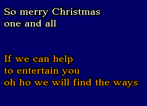 So merry Christmas
one and all

If we can help
to entertain you
oh ho we will find the ways