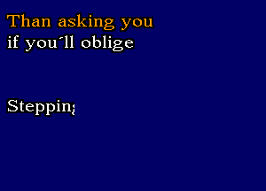 Than asking you
if you'll oblige

Stepping