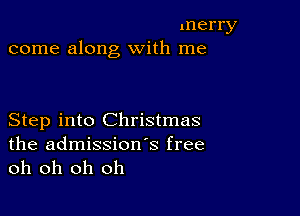 merry
come along with me

Step into Christmas
the admissions free
oh oh oh oh