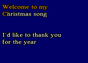 TWelcome to my
Christmas song

Id like to thank you
for the year