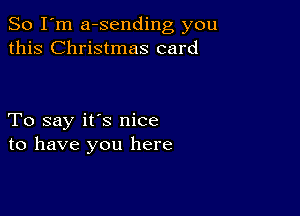 So I'm a-sending you
this Christmas card

To say it's nice
to have you here