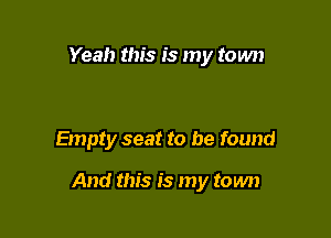 Yeah this is my town

Empty seat to be found

And this is my town