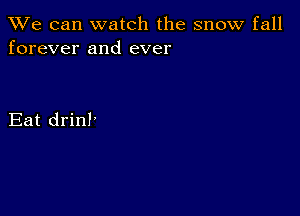 We can watch the snow fall
forever and ever

Eat drinl'