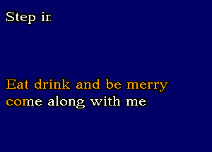 Eat drink and be merry
come along with me