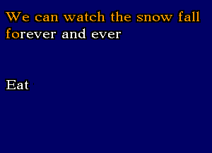 We can watch the snow fall
forever and ever