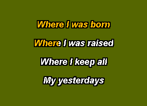 Where I was born
Where I was raised

Where I keep all

My yesterdays