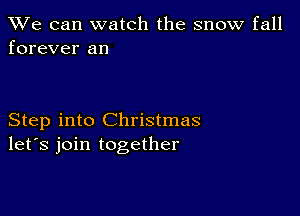 We can watch the snow fall
forever an

Step into Christmas
let's join together