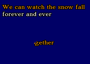 We can watch the snow fall
forever and ever