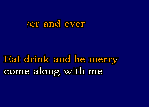 zer and ever

Eat drink and be merry
come along with me