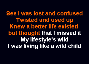 See I was lost and confused
Twisted and used up
Knew a better life existed
but thought that I missed it
My lifestyle's wild
I was living like a wild child