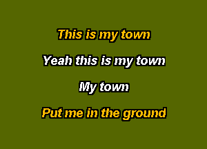This is my town

Yeah this is my town

My town

Put me in the ground