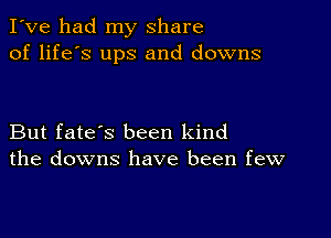 I've had my share
of life's ups and downs

But fate's been kind
the downs have been few