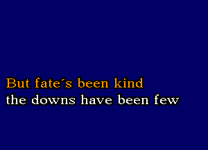 But fate's been kind
the downs have been few