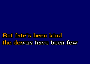 But fate's been kind
the downs have been few