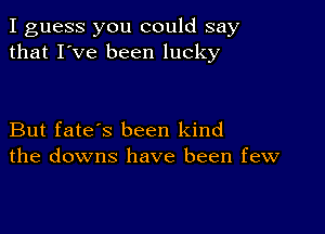 I guess you could say
that I've been lucky

But fate's been kind
the downs have been few