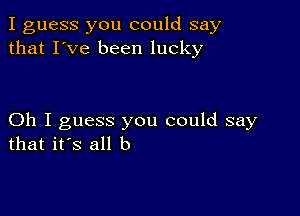 I guess you could say
that I've been lucky

Oh I guess you could say
that it's all b