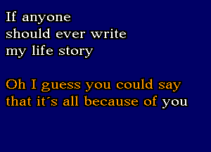 If anyone
should ever write
my life story

Oh I guess you could say
that it's all because of you