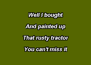 Well I bought

And painted up

That rusty tractor

You can't miss it