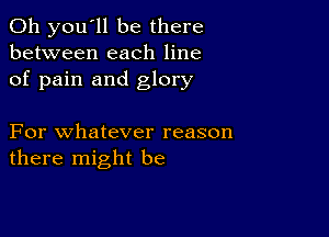 011 you'll be there
between each line
of pain and glory

For whatever reason
there might be