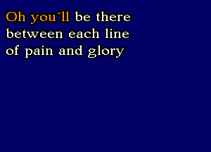 011 you'll be there
between each line
of pain and glory