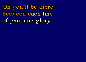 011 you'll be there
between each line
of pain and glory