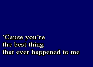 Cause you're
the best thing
that ever happened to me