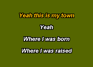 Yeah this is my town

Yeah
Where I was bom

Where I was raised