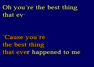 Oh you're the best thing
that ev-

Cause you're
the best thing
that ever happened to me