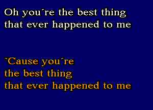 Oh you're the best thing
that ever happened to me

Cause you're
the best thing
that ever happened to me