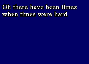 Oh there have been times
when times were hard