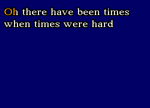 Oh there have been times
when times were hard