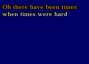 Oh there have been times
when times were hard