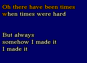 Oh there have been times
when times were hard

But always
somehow I made it
I made it