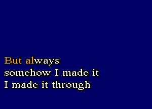 But always
somehow I made it
I made it through