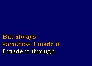 But always
somehow I made it
I made it through