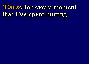 CauSe for every moment
that I've spent hurting