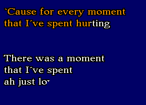 Cause for every moment
that I've spent hurting

There was a moment
that I've spent
ah just 10'