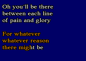 011 you'll be there
between each line
of pain and glory

For whatever
Whatever reason
there might be