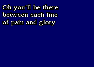 011 you'll be there
between each line
of pain and glory