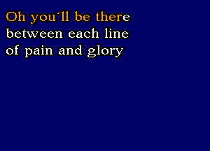 011 you'll be there
between each line
of pain and glory