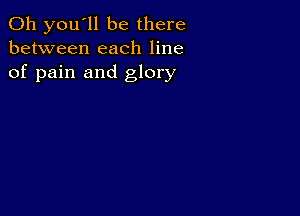 011 you'll be there
between each line
of pain and glory