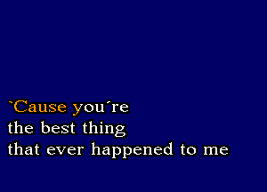 Cause you're
the best thing
that ever happened to me