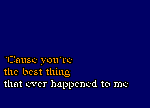 Cause you're
the best thing
that ever happened to me