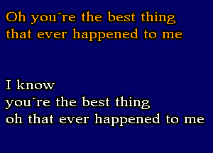 Oh you're the best thing
that ever happened to me

I know
you're the best thing
oh that ever happened to me