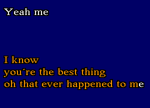 Yeah me

I know
you're the best thing
oh that ever happened to me